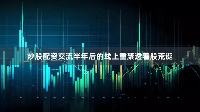 炒股配资交流半年后的线上重聚透着股荒诞