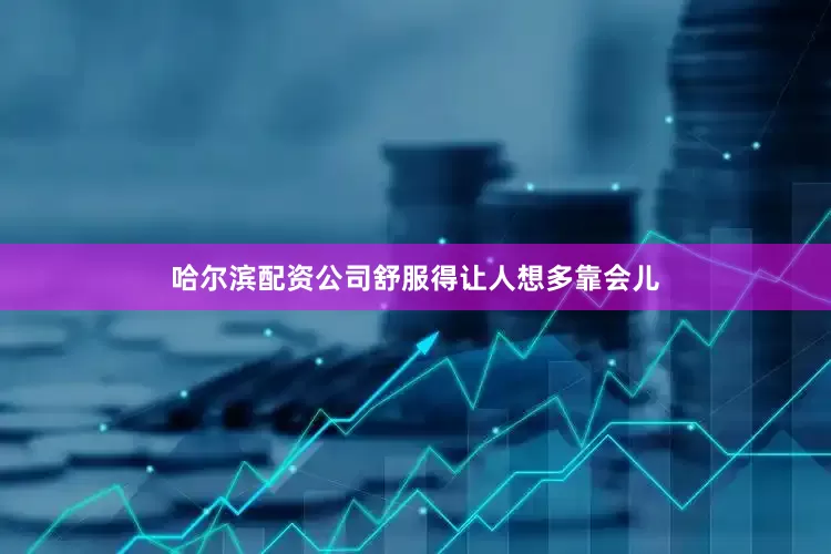 哈尔滨配资公司舒服得让人想多靠会儿