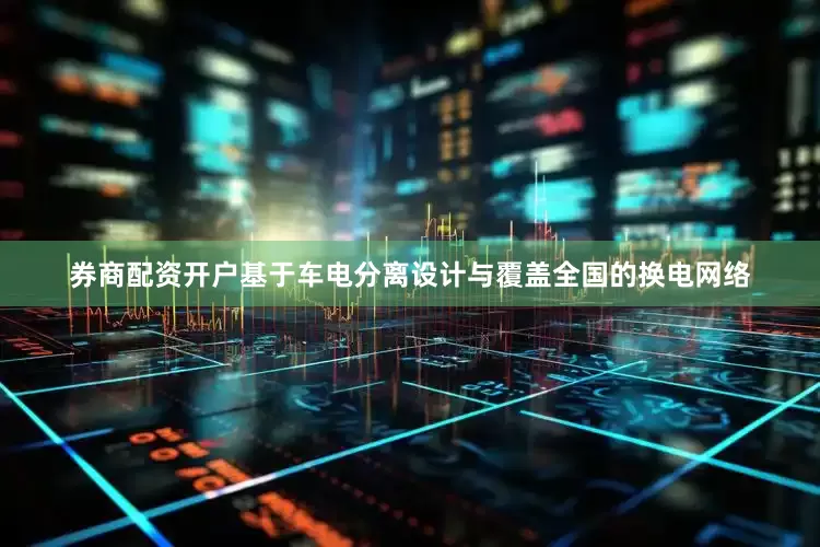 券商配资开户基于车电分离设计与覆盖全国的换电网络
