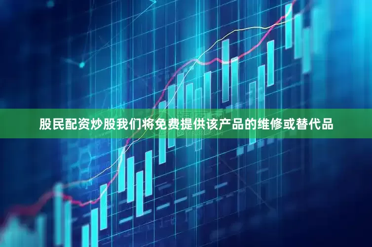 股民配资炒股我们将免费提供该产品的维修或替代品