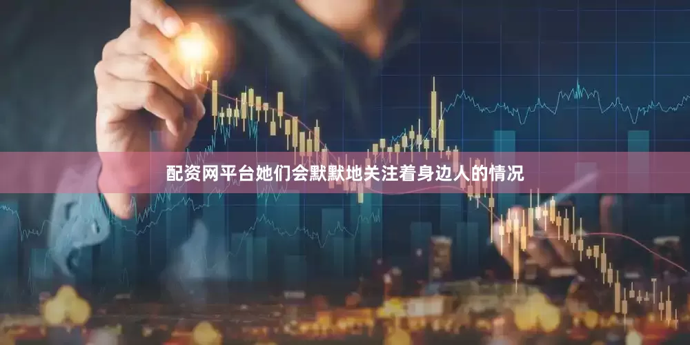 配资网平台她们会默默地关注着身边人的情况