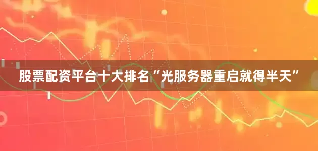 股票配资平台十大排名“光服务器重启就得半天”