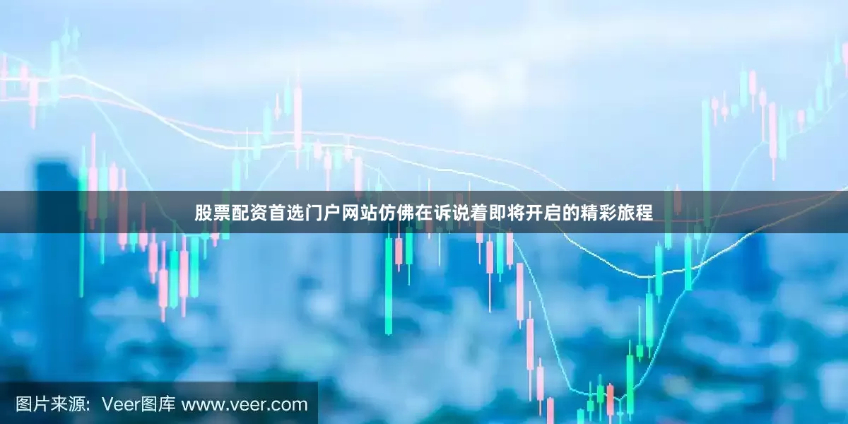 股票配资首选门户网站仿佛在诉说着即将开启的精彩旅程