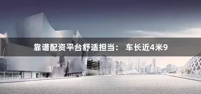 靠谱配资平台舒适担当： 车长近4米9