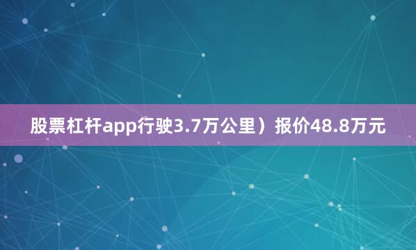 股票杠杆app行驶3.7万公里）报价48.8万元