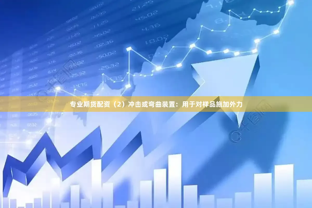 专业期货配资（2）冲击或弯曲装置：用于对样品施加外力
