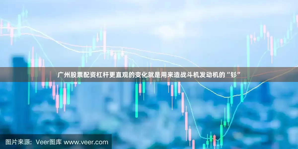 广州股票配资杠杆更直观的变化就是用来造战斗机发动机的“钐”