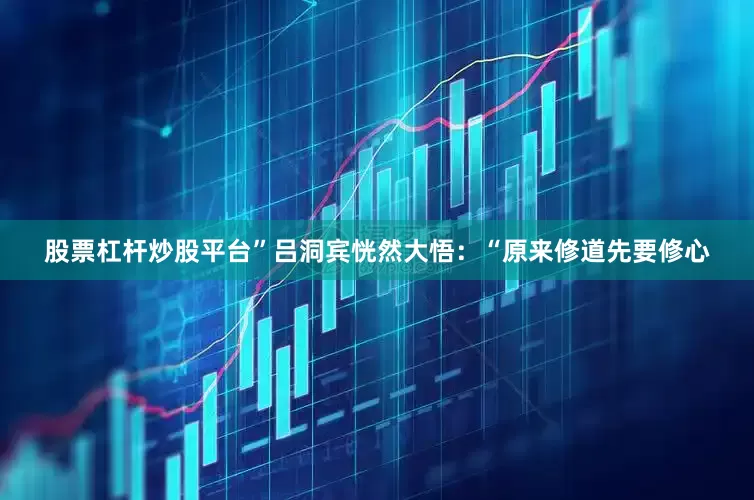 股票杠杆炒股平台”吕洞宾恍然大悟：“原来修道先要修心