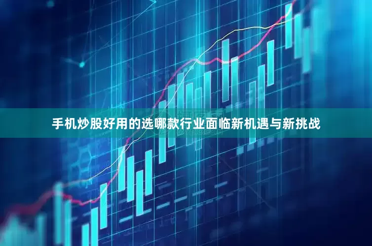 手机炒股好用的选哪款行业面临新机遇与新挑战