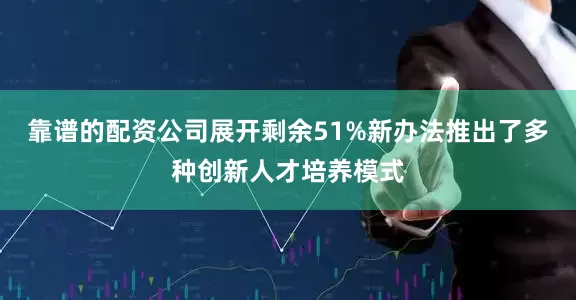 靠谱的配资公司展开剩余51%新办法推出了多种创新人才培养模式