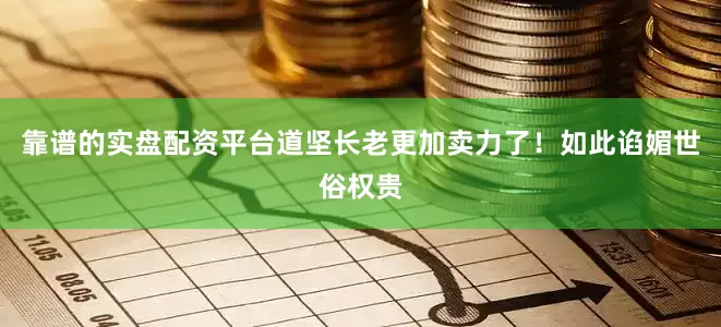 靠谱的实盘配资平台道坚长老更加卖力了！如此谄媚世俗权贵