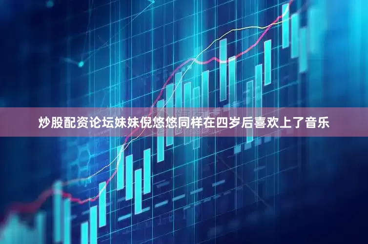 炒股配资论坛妹妹倪悠悠同样在四岁后喜欢上了音乐