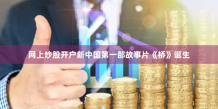 网上炒股开户新中国第一部故事片《桥》诞生