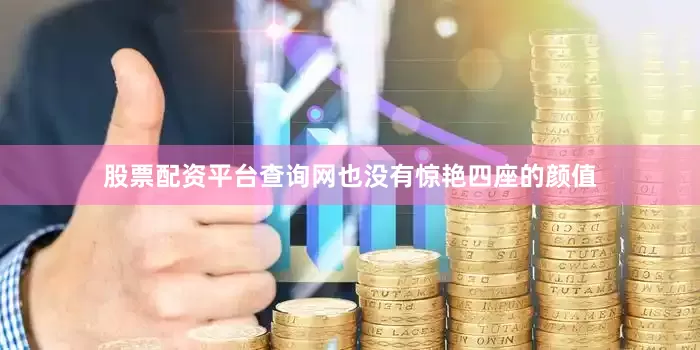 股票配资平台查询网也没有惊艳四座的颜值