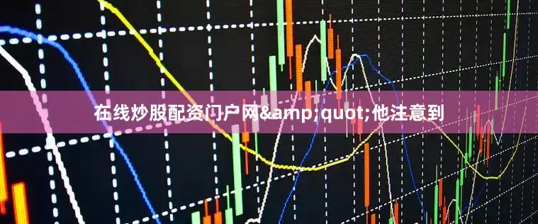 在线炒股配资门户网&quot;他注意到