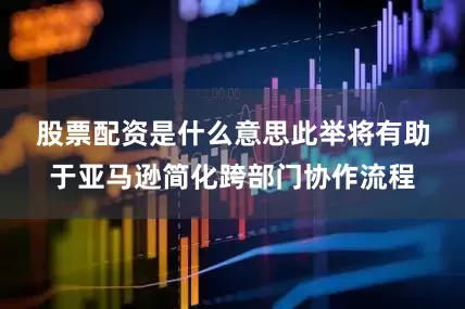 股票配资是什么意思　　此举将有助于亚马逊简化跨部门协作流程