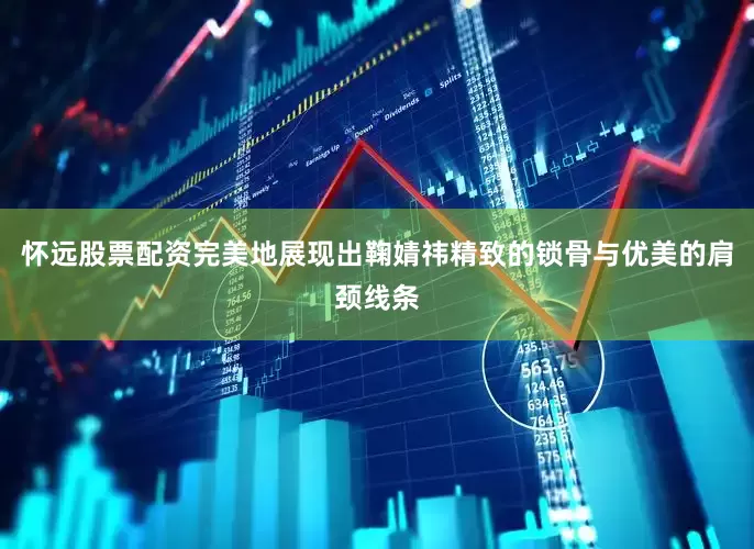 怀远股票配资完美地展现出鞠婧祎精致的锁骨与优美的肩颈线条