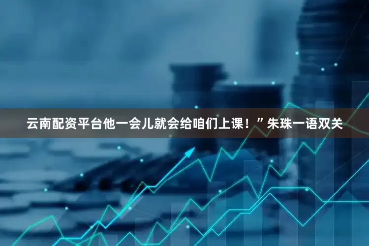 云南配资平台他一会儿就会给咱们上课！”朱珠一语双关