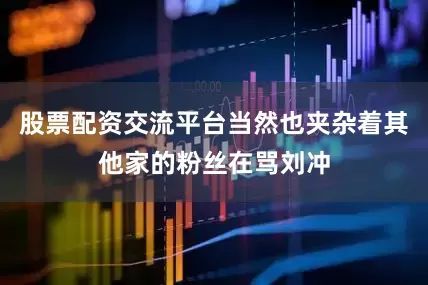 股票配资交流平台当然也夹杂着其他家的粉丝在骂刘冲