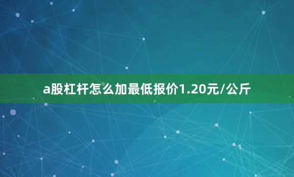 a股杠杆怎么加最低报价1.20元/公斤