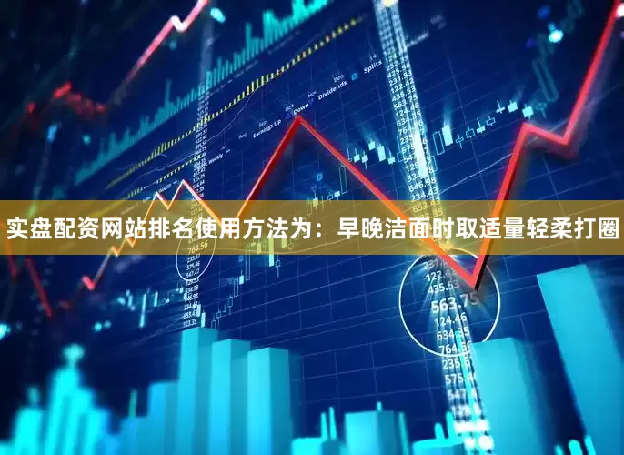 实盘配资网站排名使用方法为：早晚洁面时取适量轻柔打圈
