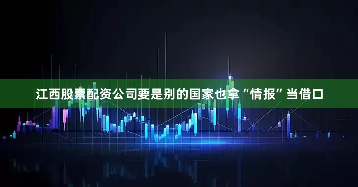 江西股票配资公司要是别的国家也拿“情报”当借口